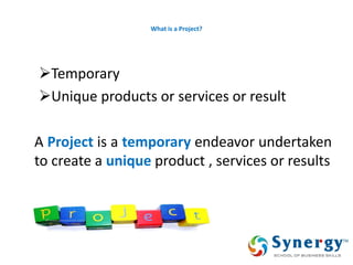 What is a Project? 
Temporary 
Unique products or services or result 
A Project is a temporary endeavor undertaken to create a unique product , services or results 
 
