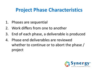 Project Phase Characteristics 
1.Phases are sequential 
2.Work differs from one to another 
3.End of each phase, a deliverable is produced 
4.Phase end deliverables are reviewed whether to continue or to abort the phase / project 
32  