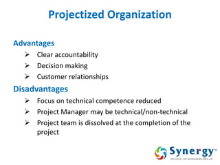 Projectized Organization 
Advantages 
Clear accountability 
Decision making 
Customer relationships 
Disadvantages 
Focus on technical competence reduced 
Project Manager may be technical/non-technical 
Project team is dissolved at the completion of the project 
41  