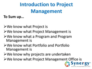 Introduction to Project Management 
To Sum up… 
We know what Project is 
We know what Project Management is 
We know what a Program and Program Management is 
We know what Portfolio and Portfolio Management is 
We know why projects are undertaken 
We know what Project Management Office is 
50  