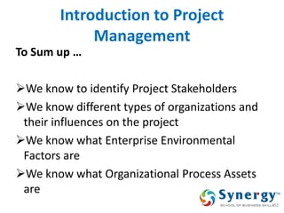 Introduction to Project Management 
To Sum up … 
We know to identify Project Stakeholders 
We know different types of organizations and their influences on the project 
We know what Enterprise Environmental Factors are 
We know what Organizational Process Assets are 
52  