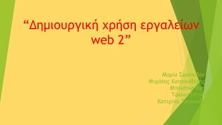 “Δημιουργική χρήση εργαλείων 
web 2” 
Μαρία Ιωαννίδου 
Μιχάλης Κατσικαδέλης 
Μπλιάτκα Εύη 
Τάλλου Ντίνα 
Κατερίνα Τραγούδα 
 