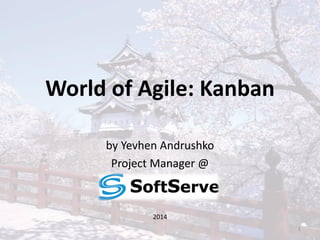 World of Agile: Kanban 
by Yevhen Andrushko 
Project Manager @ 
2014 
1 
 