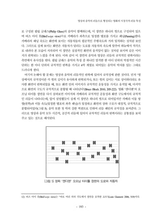 영상과 음악의 리듬으로 형성되는 영화의 시청각적 리듬 특성 
로 구성된 필립 글래스(Philip Glass)의 음악이 함께하는데, 이 장면은 하나의 컷으로 구성되어 있으 
며 버즈 아이 뷰(Bird's-eye view)12)로 카메라가 좌측으로 일정한 템포를 가지고 패닝(Panning)한다. 
카메라의 패닝 속도는 화면에 보이는 자동차들의 평균적인 주행속도와 거의 일치하는 것처럼 보인 
다. 그러므로 실제 보이는 화면은 자동차가 달리는 도로를 자동차의 속도에 맞추어 하늘에서 직각으 
로 내려다 본 모습이 지속되어 이 장면은 실질적인 화면의 움직임이 없는 것처럼 보이며 같은 이미 
지가 반복되는 느낌을 주게 된다. 이와 같이 이 장면의 음악과 영상은 리듬의 규칙적인 반복이라는 
측면에서 유사성을 띤다. 필립 글래스 음악의 특징 중 하나인 엄격한 한 마디 단위의 박절적인 시간 
단위는 한 마디 단위의 규칙적인 반복을 가지고 4박 계열로 되어있는 음악의 박자를 있는 그대로 
드러나게 한다. 
여기서 논해야 할 문제는 영상과 음악의 리듬적인 반복에 있어서 규칙성에 관한 것이다. 먼저 ‘영 
상에서의 규칙성이란 각 컷의 길이가 유사하게 반복되거나, 또는 컷의 길이는 서로 상이하더라도 유 
사한 화면이 반복되었을 때, 또는 화면 안의 이미지가 규칙적인 운동성을 가지고 움직일 때, 마지막 
으로 화면의 구도가 규칙적으로 분할될 때 나타난다'(Bruce Block 2010, 205-222). 영화 ‘캔디맨'의 오 
프닝 타이틀 장면을 다시 살펴보면 이미지와 카메라의 규칙적인 운동성과 화면 구도에서의 규칙적 
인 리듬이 나타나는데, 앞서 설명했듯이 실제 이 장면은 하나의 컷으로 되어있지만 카메라 이동 방 
향(왼쪽)과 이동 속도(일정한 템포의 좌측 패닝)가 일정하고 화면의 상하 구조가 대칭적, 규칙적으로 
분할되어있다(그림 5). 음악 또한 첫 박의 강한 엑센트로 인하여 리듬 패턴의 규칙성을 보여준다. 그 
러므로 영상과 음악 모두 시간적, 공간적 리듬에 있어서 규칙적인 리듬의 반복이라는 공통점을 보여 
주고 있는 것으로 해석된다. 
삐 i 삐 R 
11 11 “ 
• •••••••• ~ • .,. 
[그림 5] 영화 "캔디맨" 오프닝 타이틀 장면의 도로와 자동차 
12) 버즈 아이 뷰(Bird's-eye view)는 "바로 머리 위의 각도에서 장면을 포착한 쇼트"(Louis Giannetti 2006, 519)이다. 
- 183 - 
 
