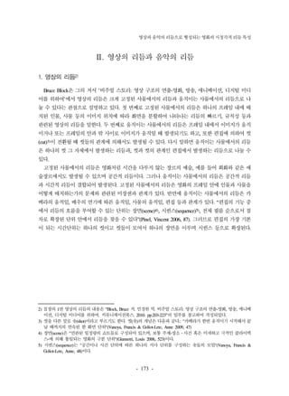 영상과 음악의 리듬으로 형성되는 영화의 시청각적 리듬 특성 
Ⅱ. 영상의 리듬과 음악의 리듬 
- 173 - 
1. 영상의 리듬2) 
Bruce Block은 그의 저서 '비주얼 스토리: 영상 구조의 연출-영화, 방송, 애니메이션, 디지털 미디 
어를 위하여'에서 영상의 리듬은 크게 고정된 사물에서의 리듬과 움직이는 사물에서의 리듬으로 나 
눌 수 있다는 관점으로 설명하고 있다. 첫 번째로 고정된 사물에서의 리듬은 하나의 프레임 내에 배 
치된 인물, 사물 등의 이미지 위치에 따라 화면을 분할하여 나타나는 리듬의 빠르기, 규칙성 등과 
관련된 영상의 리듬을 말한다. 두 번째로 움직이는 사물에서의 리듬은 프레임 내에서 이미지가 움직 
이거나 또는 프레임의 안과 밖 사이로 이미지가 움직일 때 발생되기도 하고, 또한 편집에 의하여 컷 
(cut)3)이 전환될 때 컷들의 관계에 의해서도 발생될 수 있다. 다시 말하면 움직이는 사물에서의 리듬 
은 하나의 컷 그 자체에서 발생하는 리듬과, 컷과 컷의 관계인 편집에서 발생하는 리듬으로 나눌 수 
있다. 
고정된 사물에서의 리듬은 영화처럼 시간을 다루지 않는 장르의 예술, 예를 들어 회화와 같은 예 
술장르에서도 발생될 수 있으며 공간적 리듬이다. 그러나 움직이는 사물에서의 리듬은 공간적 리듬 
과 시간적 리듬이 결합되어 발생된다. 고정된 사물에서의 리듬은 영화의 프레임 안에 인물과 사물을 
어떻게 배치하는가의 문제와 관련된 미장센과 관계가 있다. 반면에 움직이는 사물에서의 리듬은 카 
메라의 움직임, 배우의 연기에 따른 움직임, 사물의 움직임, 편집 등과 관계가 있다. “편집의 기능 중 
에서 리듬의 흐름을 부여할 수 있는 단위는 장면(scene)4), 시퀀스(sequence)5), 전체 필름 순으로서 점 
차로 확장된 단위 안에서 리듬을 찾을 수 있다”(Pinel, Vincent 2006, 87). 그러므로 편집의 가장 기본 
이 되는 시간단위는 하나의 컷이고 컷들이 모여서 하나의 장면을 이루며 시퀀스 등으로 확장된다. 
2) Ⅱ장의 1번 영상의 리듬의 내용은 “Block, Bruce 저. 민경원 역. 비주얼 스토리: 영상 구조의 연출-영화, 방송, 애니메 
이션, 디지털 미디어를 위하여. 커뮤니케이션북스. 2010. pp.203-223”의 일부를 참고하여 작성되었다. 
3) 컷을 다른 말로 숏(shot)이라고 부르기도 한다. 컷(숏)의 개념은 다음과 같다.: "카메라가 한번 움직이기 시작해서 끝 
날 때까지의 연속된 한 화면 단위"(Vanoya, Francis & Goliot-Lete, Anne 2009, 47) 
4) 장면(scene)은 "연관된 일정량의 쇼트들로 구성되어 있으며, 보통 주제-장소․사건 혹은 미세하고 극적인 클라이맥 
스-에 의해 통일되는 영화의 구분 단위"(Giannetti, Louis 2006, 523)이다. 
5) 시퀀스(sequence)는 "공간이나 사건 단위에 따른 하나의 서사 단위를 구성하는 숏들의 모임"(Vanoya, Francis & 
Goliot-Lete, Anne, 48)이다. 
 