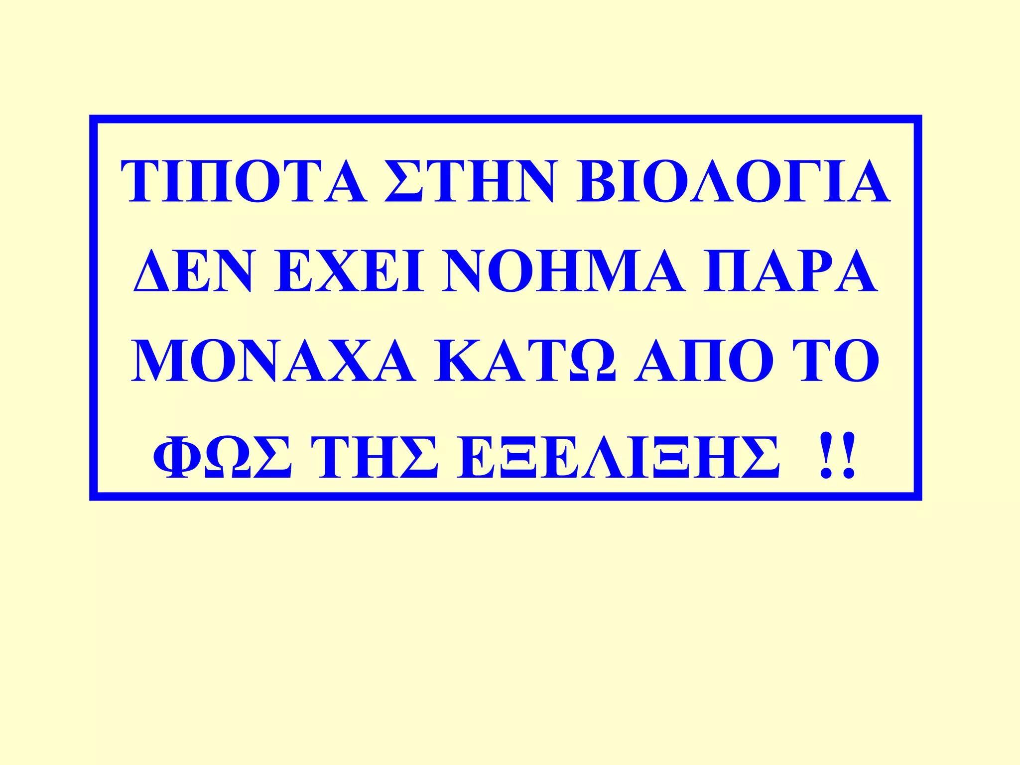 ΤΙΠΟΤΑ ΣΤΗΝ ΒΙΟΛΟΓΙΑ 
ΔΕΝ ΕΧΕΙ ΝΟΗΜΑ ΠΑΡΑ 
ΜΟΝΑΧΑ ΚΑΤΩ ΑΠΟ ΤΟ 
ΦΩΣ ΤΗΣ ΕΞΕΛΙΞΗΣ !! 
 