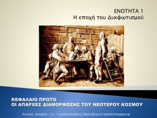 ΚΕΦΑΛΑΙΟ ΠΡΩΤΟ 
ΟΙ ΑΠΑΡΧΕΣ ΔΙΑΜΟΡΦΩΣΗΣ ΤΟΥ ΝΕΟΤΕΡΟΥ ΚΟΣΜΟΥ 
Χιωτέρη Κατερίνα – 1ο Γυμνάσιο Κοζάνης (Βαλταδώρειο) katchiot....