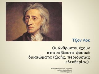 Τζον Λοκ 
Οι άνθρωποι έχουν 
απαραβίαστα φυσικά 
δικαιώματα (ζωής, περιουσίας 
ελευθερίας). 
Χιωτέρη Κατερίνα – 1ο Γυμνάσιο 
Κοζάνης (Βαλταδώρειο) 
katchiot.blogspot.gr 
 