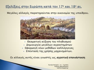 Μεγάλες αλλαγές παρατηρούνται στην οικονομία της υπαίθρου. 
 Θεαματική αύξηση του πληθυσμού 
 Δημιουργία μεγάλων αγροκτημάτων 
 Εφαρμογή νέων μεθόδων καλλιέργειας 
 Επέκταση της χρήσης μηχανημάτων. 
Οι αλλαγές αυτές είναι γνωστές ως αγροτική επανάσταση . 
Χιωτέρη Κατερίνα – 1ο Γυμνάσιο 
Κοζάνης (Βαλταδώρειο) 
katchiot.blogspot.gr 
 