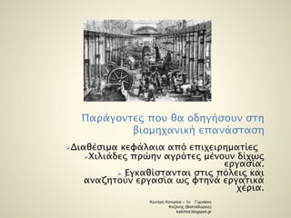 Παράγοντες που θα οδηγήσουν στη 
βιομηχανική επανάσταση 
Διαθέσιμα κεφάλαια από επιχειρηματίες 
Χιλιάδες πρώην αγρότες μένουν δίχως 
εργασία. 
 Εγκαθίστανται στις πόλεις και 
αναζητούν εργασία ως φτηνά εργατικά 
χέρια. 
Χιωτέρη Κατερίνα – 1ο Γυμνάσιο 
Κοζάνης (Βαλταδώρειο) 
katchiot.blogspot.gr 
 