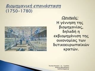 Ορισμός: 
Η γέννηση της 
βιομηχανίας, 
δηλαδή η 
εκβιομηχάνιση της 
οικονομίας των 
δυτικοευρωπαϊκών 
κρατών. 
Χιωτέρη Κατερίνα – 1ο Γυμνάσιο 
Κοζάνης (Βαλταδώρειο) 
katchiot.blogspot.gr 
 