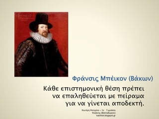 Φράνσις Μπέικον (Βάκων) 
Κάθε επιστημονική θέση πρέπει 
να επαληθεύεται με πείραμα 
για να γίνεται αποδεκτή. 
Χιωτέρη Κατερίνα – 1ο Γυμνάσιο 
Κοζάνης (Βαλταδώρειο) 
katchiot.blogspot.gr 
 
