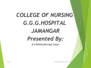 COLLEGE OF NURSING 
G.G.G.HOSPITAL 
JAMANGAR 
Presented By: 
D H RAVAL(Nursing Tutor) 
dhraval Wednesday, September 117, 2014 
 