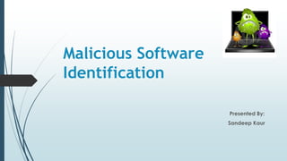 Malicious Software 
Identification 
Presented By: 
Sandeep Kaur 
 