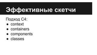 Эффективные скетчи 
Подход C4: 
● context 
● containers 
● components 
● classes 
 