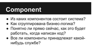 Component 
● Из каких компонентов состоит система? 
● Как сгруппирована бизнес-логика? 
● Понятно ли прямо сейчас, как это будет 
работать, когда написан код? 
● Все ли компоненты принадлежат какой- 
нибудь службе? 
 