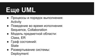 Еще UML 
● Процессы и порядок выполнения: 
Activity 
● Поведение во время исполнения: 
Sequence, Collaboration 
● Модель предметной области: 
Class, ER 
● Граф состояний: 
State 
● Развертывание системы: 
Deployment 
 