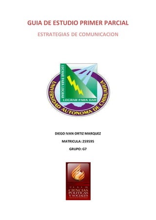 GUIA DE ESTUDIO PRIMER PARCIAL 
ESTRATEGIAS DE COMUNICACION 
DIEGO IVAN ORTIZ MARQUEZ 
MATRICULA: 259595 
GRUPO: G7 
 