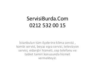 ServisiBurda.Com 
0212 532 00 15 
İstanbulun tüm ilçelerine klima servisi , 
kombi servisi, beyaz eşya servisi, televizyon 
servisi, vidanjör hizmeti, cep telefonu ve 
tablet tamiri konusunda hizmet 
vermekteyiz. 
