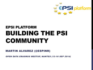 EPSI PLATFORM 
BUILDING THE PSI 
COMMUNITY 
MARTIN ALVAREZ (@ESPINR) 
OPEN DATA ERASMUS MEETUP, NANTES (13-16 SEP 2014) 
 