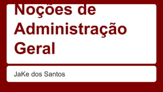 Noções de 
Administração 
Geral 
JaKe dos Santos 
 