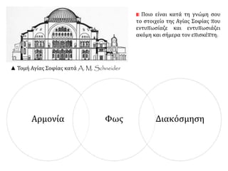 ▲ Τομή Αγίας Σοφίας κατά A. M. Schneider 
Ποιο είναι κατά τη γνώμη σου 
το στοιχείο της Αγίας Σοφίας που 
εντυπωσίαζε και εντυπωσιάζει 
ακόμη και σήμερα τον επισκέπτη; 
Αρμονία Φως Διακόσμηση 
 