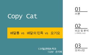 Copy Cat 
배달통 VS 배달의 민족 VS 요기요 
디지털 콘텐츠 학과 
112297 손지혜 
01 
서론 
02 
비교 및 분석 
(서비스/UI) 
03 
오피니언 
 