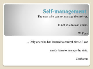 Self-management 
The man who can not manage themselves, 
Is not able to lead others. 
W. Penn 
... Only one who has learned to control himself, can 
easily learn to manage the state. 
Confucius 
 