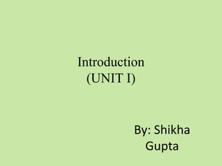 Introduction 
(UNIT I) 
By: Shikha 
Gupta 
 