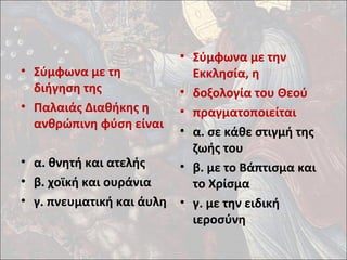 • Σύμφωνα με τη 
διήγηση της 
• Παλαιάς Διαθήκης η 
ανθρώπινη φύση είναι 
• α. θνητή και ατελής 
• β. χοϊκή και ουράνια 
• γ. πνευματική και άυλη 
• Σύμφωνα με την 
Εκκλησία, η 
• δοξολογία του Θεού 
• πραγματοποιείται 
• α. σε κάθε στιγμή της 
ζωής του 
• β. με το Βάπτισμα και 
το Χρίσμα 
• γ. με την ειδική 
ιεροσύνη 
 