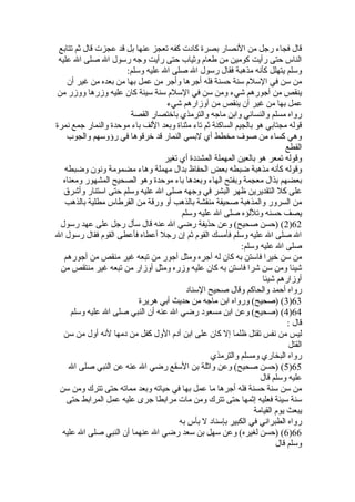 قال فجاء رجل من النصار بصرة كادت كفه تعجز عنها بل قد عجزت قال ثةم تتابع 
الناس حتى رأيت كومين من طعام وثةياب حتى رأيت وجه رسول ال صلى ال عليه 
وسلم يتهلل كأنه مذهبة فقال رسول ال صلى ال عليه وسلم: 
من سن في السلم سنة حسنة فله أجرها وأجر من عمل بها من بعده من غير أن 
ينقص من أجورهم شيء ومن سن في السلم سنة سيئة كان عليه وزرها ووزر من 
عمل بها من غير أن ينقص من أوزارهم شيء 
رواه مسلم والنسائي وابن ماجه والترمذي باختصار القصة 
قوله مجتابي هو بالجيم الساكنة ثةم تاء مثناة وبعد اللف باء موحدة والنمار جمع نمرة 
وهي كساء من صوف مخطط أي لبسي النمار قد خرقوها في رؤوسهم والجوب 
القطع 
وقوله تمعر هو بالعين المهملة المشددة أي تغير 
وقوله كأنه مذهبة ضبطه بعض الحفاظ بدال مهملة وهاء مضمومة ونون وضبطه 
بعضهم بذال معجمة وبفتح الهاء وبعدها باء موحدة وهو الصحيح المشهور ومعناه 
على كل التقديرين ظهر البشر في وجهه صلى ال عليه وسلم حتى استنار وأشرق 
من السرور والمذهبة صحيفة منقشة بالذهب أو ورقة من القرطاس مطلية بالذهب 
يصف حسنه وتللؤه صلى ال عليه وسلم 
2) (حسن صحيح) وعن حذيفة رضي ال عنه قال سأل رجل على عهد رسول )62 
ال صلى ال عليه وسلم فأمسك القوم ثةم إن رجل أعطاه فأعطى القوم فقال رسول ال 
صلى ال عليه وسلم: 
من سن خيرا فاستن به كان له أجره ومثل أجور من تبعه غير منقص من أجورهم 
شيئا ومن سن شرا فاستن به كان عليه وزره ومثل أوزار من تبعه غير منتقص من 
أوزارهم شيئا 
رواه أحمد والحاكم وقال صحيح السناد 
3) (صحيح) ورواه ابن ماجه من حديث أبي هريرة )63 
4) (صحيح) وعن ابن مسعود رضي ال عنه أن النبي صلى ال عليه وسلم )64 
قال : 
ليس من نفس تقتل ظلما إل كان على ابن آدم الول كفل من دمها لنه أول من سن 
القتل 
رواه البخاري ومسلم والترمذي 
5) (حسن صحيح) وعن واثةلة بن السقع رضي ال عنه عن النبي صلى ال )65 
عليه وسلم قال 
من سن سنة حسنة فله أجرها ما عمل بها في حياته وبعد مماته حتى تترك ومن سن 
سنة سيئة فعليه إثةمها حتى تترك ومن مات مرابطا جرى عليه عمل المرابط حتى 
يبعث يوم القيامة 
رواه الطبراني في الكبير بإسناد ل بأس به 
6) (حسن لغيره) وعن سهل بن سعد رضي ال عنهما أن النبي صلى ال عليه )66 
وسلم قال 
 