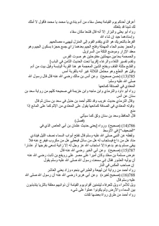 أعرفن أحدكم يوم القيامة يحمل سقاء من أدم ينادي يا محمد يا محمد فأقول ل أملك 
لك شيئا قد بلغتك 
رواه أبو يعلى والبزار إل أنه قال قشعا مكان سقاء 
وإسنادهما جيد إن شاء ال 
الفرط بالتحريك هو الذي يتقدم القوم إلى المنزل ليهيىء مصالحهم 
والحجز بضم الحاء المهملة وفتح الجيم بعدهما زاي جمع حجزة  بسكون الجيم وهو 
معقد الزار وموضع التكة من السراويل 
والحمحمة بحاءين مهملتين مفتوحتين هو صوت الفرس 
وتقدم تفسير الثغاء والرغاء [قريباًا  تحت الحديث الثامن في الباب] 
والقشع مثلثة القاف وبفتح الشين المعجمة هو هنا القربة اليابسة وقيل بيت من أدم 
وقيل هو النطع وهو محتمل الثلثة غير أنه بالقربة أمس 
13 ) (حسن صحيح) وعن أنس بن مالك رضي ال عنه قال قال رسول ال )785 
صلى ال عليه وسلم: 
المعتدي في الصدقة كمانعها 
رواه أبو داود والترمذي وابن ماجه وابن خلزيمة في صحيحه كلهم من رواية سعد بن 
سنان عن أنس 
وقال الترمذي حديث غريب وقد تكلم أحمد بن حنبل في سعد بن سنان ثم قال 
وقوله المعتدي في الصدقة كمانعها يقول على المعتدي من الثم كما على المانع إذا 
منع 
قال الحافظ وسعد بن سنان وثق كما سيأتي 
(فصل) 
14 ) (صحيح) ورواه [يعني حديث عثمان بن أبي العاص  الذي في )786 
الضعيف] في الوسط 
ولفظه عن النبي صلى ال عليه وسلم قال تفتح أبواب السماء نصف الليل فينادي 
مناد هل من داع فيستجاب له هل من سائل فيعطى هل من مكروب فيفرج عنه فل 
يبقى مسلم يدعو بدعوة  إل استجاب ال عز وجل له إل زانية تسعى بفرجها أو عشارا 
15 ) (صحيح) وعن أبي الخير رضي ال عنه قال )787 
عرض مسلمة بن مخلد وكان أميرا على مصر على رويفع بن ثابت رضي ال عنه 
أن يوليه العشور فقال إني سمعت رسول ال صلى ال عليه وسلم يقول 
إن صاحب المكس في النار 
رواه أحمد من رواية ابن لهيعة والطبراني بنحوه وزاد يعني العاشر 
16 ) (صحيح لغيره) وعن أبي هريرة  رضي ال عنه أن رسول ال صلى ال )788 
عليه وسلم قال 
ويل للمراء ويل للعرفاء ليتمنين أقوام يوم القيامة أن ذوائبهم معلقة بالثريا يتذبذبون 
بين السماء والرض ولم يكونوا عملوا على شيء 
رواه أحمد من طرق رواة  بعضها ثقات 
 