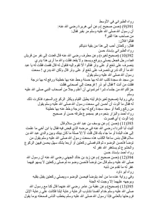 رواه الطبراني في الوسط 
9) (حسن صحيح ) وعن أبي هريرة  رضي ال عنه: )391 
أن رسول ال صلى ال عليه وسلم مر بقبر فقال: 
من صاحب هذا القبر؟ 
فقالوا فلن: 
فقال: ركعتان أحب إلى هذا من بقية دنياكم 
رواه الطبراني بإسناد حسن 
10 ) (صحيح لغيره) وعن مطرف رضي ال عنه قال قعدت إلى نفر من قريش )392 
فجاء رجل فجعل يصلي ويرفع ويسجد ول يقعد فقلت وال ما أرى هذا يدري 
ينصرف على شفع أو على وتر فقالوا أل تقوم إليه فتقول له قال فقمت فقلت له يا عبد 
ال ما أراك تدري تنصرف على شفع أو على وتر قال ولكن ال يدري ! سمعت 
رسول ال صلى ال عليه وسلم يقول 
من سجد ل سجدة  كتب ال له بها حسنة وحط عنه بها خطيئة ورفع له بها درجة 
فقلت من أنت ؟ فقال أبو ذر ! فرجعت إلى أصحابي فقلت 
جزاكم ال من جلساء شرا أمرتموني أن أعلم رجل من أصحاب النبي صلى ال عليه 
وسلم 
وفي رواية (صحيح لغيره) فرأيته يطيل القيام ويكثر الركوع والسجود فذكرت ذلك 
له فقال ما آلوت أن أحسن إني سمعت رسول ال صلى ال عليه وسلم يقول 
من ركع ركعة أو سجد سجدة  رُطفع له بها درجة وحُطط عنه بها خطيئة 
رواه أحمد والبزار بنحوه وهو بمجموع طرقه حسن أو صحيح 
(ما آلوت ) أي قصرت 
11 ) (حسن ) وعن يوسف بن عبد ال بن سلم قال )393 
أتيت أبا الدرداء رضي ال عنه في مرضه الذي قبض فيه فقال يا ابن أخي ما علمت 
إلى هذه البلدة  أو ما جاء بك قال قلت ل إل صلة ما كان بينك وبين والدي عبد ال بن 
سلم فقال بئس ساعة الكذب هذه سمعت رسول ال صلى ال عليه وسلم يقول من 
توضأ فأحسن الوضوء ثم قام فصلى ركعتين أو أربعا يشك سهل يحسن فيهن الركوع 
والخشوع ثم يستغفر ال غفر له 
رواه أحمد بإسناد حسن 
12 ) (حسن صحيح ) وعن زيد بن خالد الجهني رضي ال عنه أن رسول ال )394 
صلى ال عليه وسلم قال من توضأ فأحسن وضوءه ثم صلى ركعتين ل يسهو فيهما 
غفر له ما تقدم من ذنبه 
رواه أبو داود 
وفي رواية عنده ما من أحد يتوضأ فيحسن الوضوء ويصلي ركعتين يقبل بقلبه 
وبوجهه عليهما إل وجبت له الجنة 
13 ) (صحيح) وعن عقبة بن عامر رضي ال عنهما قال كنا مع رسول ال )395 
صلى ال عليه وسلم خدام أنفسنا نتناوب الرعاية رعاية إبلنا فكانت علي رعاية البل 
فروحتها بالعشي فإذا رسول ال صلى ال عليه وسلم يخطب الناس فسمعته يوما يقول 
 