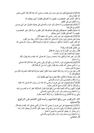 3) (صحيح لغيره) وعن سمرة  بن جندب رضي ال عنه قال قال النبي صلى )516 
ال عليه وسلم: 
إذا قال المام غير المغضوب عليهم ول الضالين فقولوا آمين يجبكم ال 
رواه الطبراني في الكبير 
4) (صحيح) ورواه مسلم وأبو داود والنسائي في حديث طويل عن أبي موسى )517 
الشعري قال فيه 
إذا صليتم فأقيموا صفوفكم وليؤمكم أحدكم فإذا كبر فكبروا وإذا قال غير المغضوب 
عليهم ول الضالين فقولوا آمين يجبكم 
5) (صحيح) وعن ابن عمر رضي ال عنهما قال )518 
بينما نحن نصلي مع رسول ال صلى ال عليه وسلم إذ قال رجل من القوم 
ال أكبر كبيرا والحمد ل كثيرا وسبحان ال بكرة  وأصيل فقال رسول ال صلى ال 
عليه وسلم: 
من القائل كلمة كذا وكذا؟ 
فقال رجل من القوم أنا يا رسول ال فقال 
عجبت لها فتحت لها أبواب السماء 
قال ابن عمر فما تركتهن منذ سمعت رسول ال صلى ال عليه وسلم يقول ذلك 
رواه مسلم 
6) (صحيح) وعن ر فاعة بن رافع الزرقي رضي ال عنه قال كنا نصلي )519 
وراء النبي صلى ال عليه وسلم فلما رفع رأسه من الركعة قال 
سمع ال لمن حمده 
قال رجل من ورائه ربنا ولك الحمد حمدا كثيرا طيبا مباركا فيه فلما انصرف قال من 
المتكلم قال أنا 
قال رأيت بضعة وثلثين ملكا يبتدرونها أيهم يكتبها أول 
رواه مالك والبخاري وأبو داود والنسائي 
7) (صحيح) وعن أبي هريرة  رضي ال عنه أن رسول ال صلى ال عليه )520 
وسلم قال إذا قال المام سمع ال لمن حمده 
فقولوا اللهم ربنا لك الحمد فإنه من وافق قوله قول الملئكة غفر له ما تقدم من ذنبه 
رواه البخاري ومسلم وأبو داود والترمذي والنسائي 
وفي رواية للبخاري ومسلم فقولوا ربنا ولك الحمد بالواو 
-33 الترهيب من رفع المأموم رأسه قبل المام في الركوع 
والسجود 
1) (صحيح) عن أبي هريرة  رضي ال عنه أن النبي صلى ال عليه وسلم قال )521 
أما يخشى أحدكم إذا رفع رأسه من ركوع أو سجود قبل المام أن يجعل ال رأسه 
رأس حمار أو يجعل ال صورته صورة  حمار 
رواه البخاري ومسلم وأبو داود والترمذي والنسائي 
قال الخطابي 
 