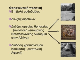 Θρησκευτική πολιτική 
Επιβολή ορθοδοξίας 
Διώξεις αιρετικών 
Διώξεις αρχαίας θρησκείας 
(αναστολή λειτουργίας 
Νεοπλατωνικής Ακαδημία 
στην Αθήνα) 
Διάδοση χριστιανισμού 
Καύκασος ,Ανατολική 
Αφρική) 
 