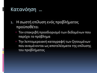 Κατανόηση … 
1. Η σωστή επίλυση ενός προβλήματος 
προϋποθέτει 
 Τον επακριβή προσδιορισμό των δεδομένων που 
παρέχει το πρόβλημα 
 Την λεπτομερειακή καταγραφή των ζητουμένων 
που αναμένονται ως αποτελέσματα της επίλυσης 
του προβλήματος 
 