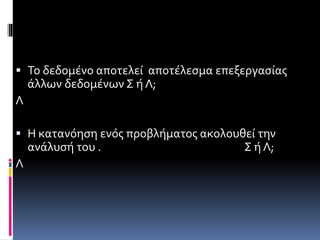  Το δεδομένο αποτελεί αποτέλεσμα επεξεργασίας 
άλλων δεδομένων Σ ή Λ; 
Λ 
 Η κατανόηση ενός προβλήματος ακολουθεί την 
ανάλυσή του . Σ ή Λ; 
Λ 
 