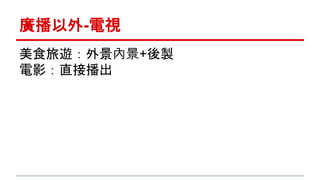 廣播以外-電視 
美食旅遊：外景內景+後製 
電影：直接播出 
 