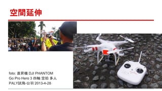 空間延伸 
foto: 直昇機DJI PHANTOM 
Go Pro Hero 3 四軸空拍多人 
PALY試飛-公羽2013-4-28 
 