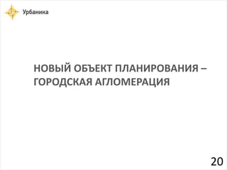 НОВЫЙ ОБЪЕКТ ПЛАНИРОВАНИЯ – 
ГОРОДСКАЯ АГЛОМЕРАЦИЯ 
20 
 