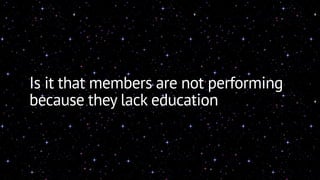 Is it that members are not performing 
because they lack education 
 
