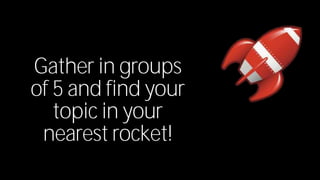 Gather in groups 
of 5 and find your 
topic in your 
nearest rocket! 
 