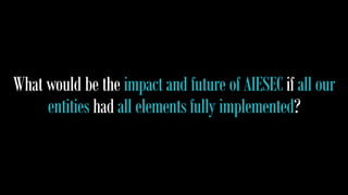 What would be the impact and future of AIESEC if all our 
entities had all elements fully implemented? 
 