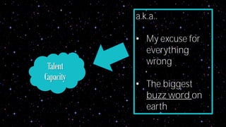 Talent 
Capacity 
a.k.a.. 
• My excuse for 
everything 
wrong 
• The biggest 
buzz word on 
earth 
 