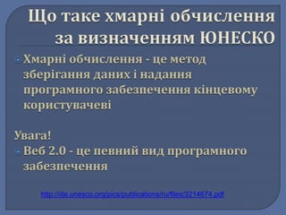  Хмарні обчислення - це метод 
зберігання даних і надання 
програмного забезпечення кінцевому 
користувачеві 
Увага! 
 Веб 2.0 - це певний вид програмного 
забезпечення 
http://iite.unesco.org/pics/publications/ru/files/3214674.pdf 
 