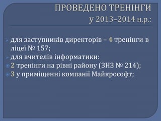  для заступників директорів – 4 тренінги в 
ліцеї № 157; 
 для вчителів інформатики: 
2 тренінги на рівні району (ЗНЗ № 214); 
3 у приміщенні компанії Майкрософт; 
 