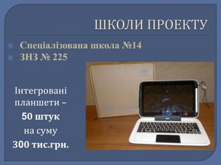  Спеціалізована школа №14 
 ЗНЗ № 225 
Інтегровані 
планшети – 
50 штук 
на суму 
300 тис.грн. 
 