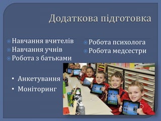  Навчання вчителів 
 Навчання учнів 
 Робота з батьками 
 Робота психолога 
 Робота медсестри 
• Анкетування 
• Моніторинг 
 