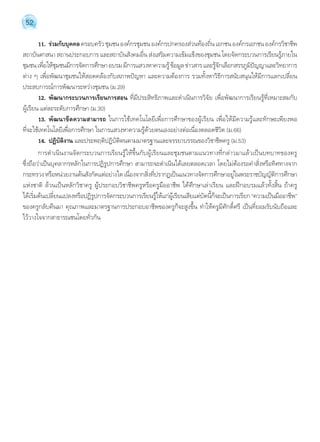 52 
11. ร่วมกับบุคคล ครอบครัว ชุมชน องค์กรชุมชน องค์กรปกครองส่วนท้องถิ่น เอกชน องค์กรเอกชน องค์กรวิชาชีพ 
สถาบันศาสนา สถานประกอบการ และสถาบันสังคมอื่น ส่งเสริมความเข้มแข็งของชุมชน โดยจัดกระบวนการเรียนรู้ภายใน 
ชุมชน เพื่อให้ชุมชนมีการจัดการศึกษา อบรม มีการแสวงหาความรู้ ข้อมูล ข่าวสาร และรู้จักเลือกสรรภูมิปัญญาและวิทยาการ 
ต่าง ๆ เพื่อพัฒนาชุมชนให้สอดคล้องกับสภาพปัญหา และความต้องการ รวมทั้งหาวิธีการสนับสนุนให้มีการแลกเปลี่ยน 
ประสบการณ์การพัฒนาระหว่างชุมชน (ม.29) 
12. พัฒนากระบวนการเรียนการสอน ที่มีประสิทธิภาพและดĬำเนินการวิจัย เพื่อพัฒนาการเรียนรู้ที่เหมาะสมกับ 
ผู้เรียน แต่ละระดับการศึกษา (ม.30) 
13. พัฒนาขีดความสามารถ ในการใช้เทคโนโลยีเพื่อการศึกษาของผู้เรียน เพื่อให้มีความรู้และทักษะเพียงพอ 
ที่จะใช้เทคโนโลยีเพื่อการศึกษา ในการแสวงหาความรู้ด้วยตนเองอย่างต่อเนื่องตลอดชีวิต (ม.66) 
14. ปฏิบัติงาน และประพฤติปฏิบัติตนตามมาตรฐานและจรรยาบรรณของวิชาชีพครู (ม.53) 
การดĬำเนินงานจัดกระบวนการเรียนรู้ให้ขึ้นกับผู้เรียนและชุมชนตามแนวทางที่กล่าวมาแล้วเป็นบทบาทของครู 
ซึ่งถือว่าเป็นบุคลากรหลักในการปฏิรูปการศึกษา สามารถจะดĬำเนินได้เลยตลอดเวลา โดยไม่ต้องรอคĬำสั่งหรือทิศทางจาก 
กระทรวง หรือหน่วยงานต้นสังกัดแต่อย่างใด เนื่องจากสิ่งที่ปรากฏเป็นแนวทางจัดการศึกษาอยู่ในพระราชบัญญัติการศึกษา 
แห่งชาติ ล้วนเป็นหลักวิชาครู ผู้ประกอบวิชาชีพครูหรือครูมืออาชีพ ได้ศึกษาเล่าเรียน และฝึกอบรมแล้วทั้งสิ้น ถ้าครู 
ได้เริ่มต้นเปลี่ยนแปลงหรือปฏิรูปการจัดกระบวนการเรียนรู้ให้แก่ผู้เรียนเสียแต่บัดนี้ก็จะเป็นการเรียก “ความเป็นมืออาชีพ” 
ของครูกลับคืนมา คุณภาพและมาตรฐานการประกอบอาชีพของครูก็จะสูงขึ้น ทĬำให้ครูมีศักดิ์ศรี เป็นที่ยอมรับนับถือและ 
ไว้วางใจจากสาธารณชนโดยทั่วกัน 
 