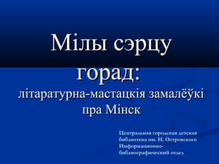 ММііллыы ссээррццуу 
ггоорраадд:: 
ллііттааррааттууррннаа--ммаассттааццккііяя ззааммааллёёўўккіі 
ппрраа ММііннсскк 
Центральная городская детская 
библиотека им. Н. Островского 
Информационно- 
библиографический отдел 
 